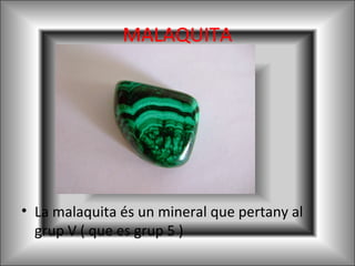 MALAQUITA
• La malaquita és un mineral que pertany al
grup V ( que es grup 5 )
 