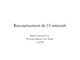 Reconeixement de 15 minerals
Rafael Carbonell Font
@ Institut Ramon Coll i Rodés
1r d’ESO
 