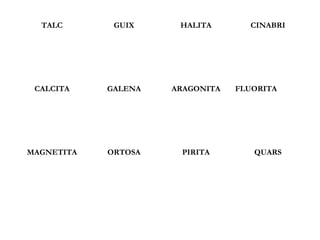 TALC GUIX HALITA CINABRI
CALCITA GALENA ARAGONITA FLUORITA
MAGNETITA ORTOSA PIRITA QUARS
 