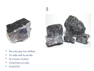 5
• De color gris fosc brillant.
• Es ratlla amb la navalla.
• Se n’extrau el plom
• Cristal·litza en cubs.
• GALENA
 