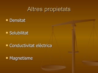 Altres propietats Densitat  Solubilitat Conductivitat elèctrica Magnetisme 