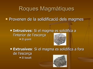 Roques Magmàtiques Provenen de la solidificació dels magmes Intrusives : Si el magma es solidifica a l’interior de l’escorça El granit Extrusives : Si el magma es solidifica a fora de l’escorça El basalt 