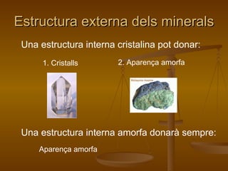 Estructura externa dels minerals Una estructura interna cristalina pot donar: Una estructura interna amorfa donarà sempre: 1. Cristalls Aparença amorfa 2. Aparença amorfa 