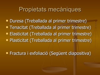 Propietats mecàniques Duresa (Treballada al primer trimestre) Tenacitat (Treballada al primer trimestre) Elasticitat (Treballada al primer trimestre) Plasticitat (Treballada al primer trimestre) Fractura i exfoliació (Següent diapositiva) 