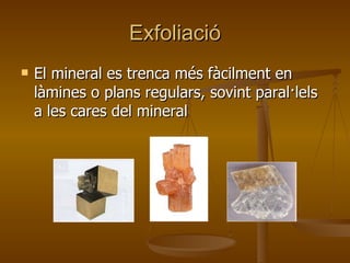 Exfoliació El mineral es trenca més fàcilment en làmines o plans regulars, sovint paral·lels a les cares del mineral 