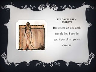 ELS GAATS EREN
SAGRATS
Bastet era un deu amb
cap de lleo i cos de
gat i per el temps va
cambia
 