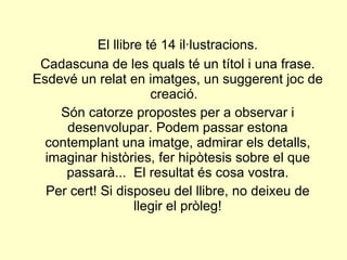 <ul><li>El llibre té 14 il·lustracions. </li></ul><ul><li>Cadascuna de les quals té un títol i una frase. Esdevé un relat ...