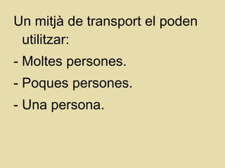 Un mitjà de transport el poden
utilitzar:
- Moltes persones.
- Poques persones.
- Una persona.
 