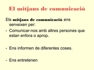 El mitjans de comunicació
Els mitjans de comunicació ens
serveixen per:
- Comunicar-nos amb altres persones que
estan enfo...