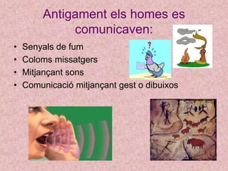 Antigament els homes es
comunicaven:
• Senyals de fum
• Coloms missatgers
• Mitjançant sons
• Comunicació mitjançant gest ...