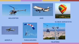 HELICÒPTER AVIÓ
GLOBUS AEROSTÀTIC
AEROPLÀ PARACAIGUDES
TELEFÈRIC
 