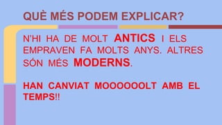N’HI HA DE MOLT ANTICS I ELS
EMPRAVEN FA MOLTS ANYS. ALTRES
SÓN MÉS MODERNS.
HAN CANVIAT MOOOOOOLT AMB EL
TEMPS!!
QUÈ MÉS PODEM EXPLICAR?
 