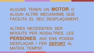 ALGUNS TENEN UN MOTOR O
ALGUN ALTRE MECANISME QUE
FACILITA EL SEU DESPLAÇAMENT.
ALTRES NECESSITEN SER
MOGUTS PER NOSALTRES, LES
PERSONES. AIXÍ ENS PODEM
DESPLAÇAR I FER DEPORT AL
MATEIX TEMPS!!
 