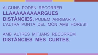 ALGUNS PODEN RECÓRRER
LLAAAAAAAAARGUES
DISTÀNCIES. PODEM ARRIBAR A
L’ALTRA PUNTA DEL MÓN AMB HORES!!
AMB ALTRES MITJANS RECORREM
DISTÀNCIES MÉS CURTES.
 