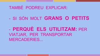 TAMBÉ PODREU EXPLICAR:
- SI SÓN MOLT GRANS O PETITS
- PERQUÈ ELS UTILITZAM: PER
VIATJAR, PER TRANSPORTAR
MERCADERIES...
 