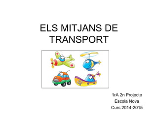 ELS MITJANS DE
TRANSPORT
1rA 2n Projecte
Escola Nova
Curs 2014-2015
 