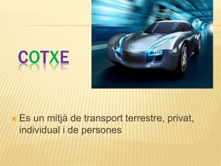 COTXE
 Es un mitjà de transport terrestre, privat,
individual i de persones
 