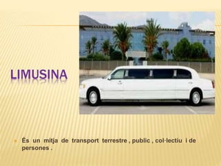 LIMUSINA
 És un mitja de transport terrestre , public , col·lectiu i de
persones .
 