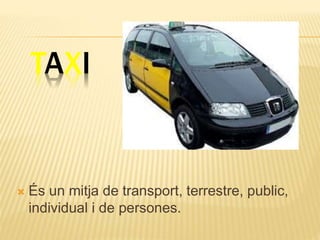 TAXI
 És un mitja de transport, terrestre, public,
individual i de persones.
 