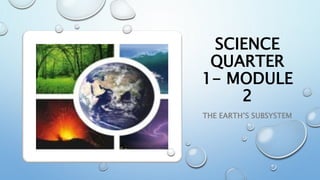 SCIENCE
QUARTER
1- MODULE
2
THE EARTH’S SUBSYSTEM
 