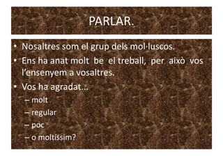 PARLAR.
• Nosaltres som el grup dels mol·luscos.
• Ens ha anat molt be el treball, per això vos
  l’ensenyem a vosaltres.
• Vos ha agradat...
  – molt
  – regular
  – poc
  – o moltíssim?
 