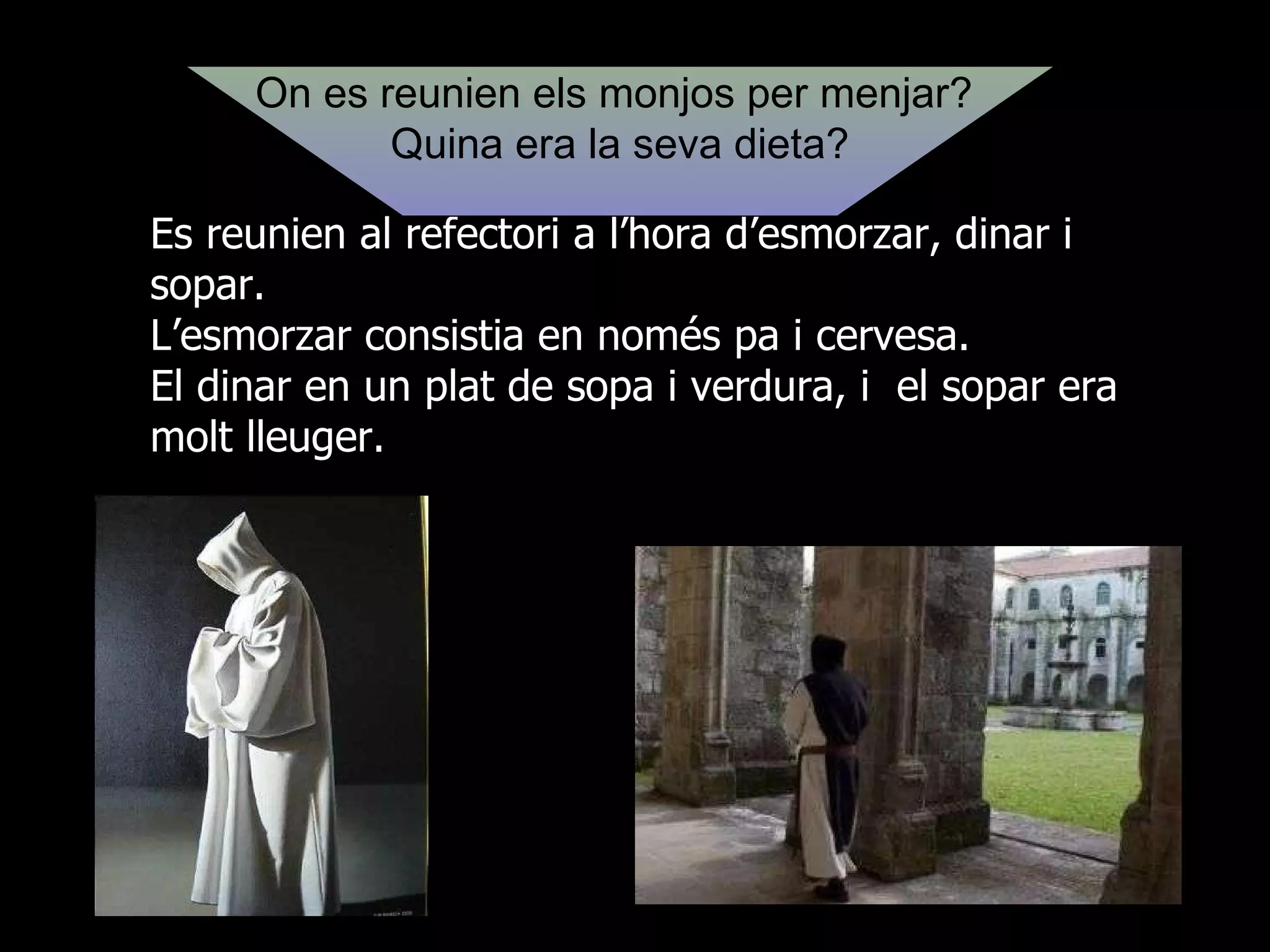 Es reunien al refectori a l’hora d’esmorzar, dinar i sopar. L’esmorzar consistia en només pa i cervesa. El dinar en un plat de sopa i verdura, i  el sopar era molt lleuger. On es reunien els monjos per menjar?  Quina era la seva dieta? 