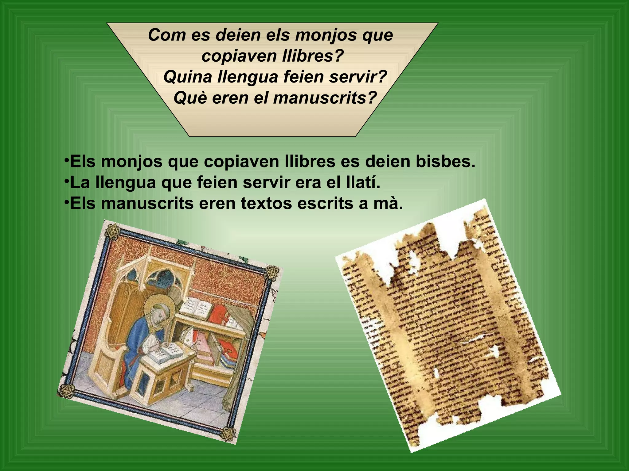 Els monjos que copiaven llibres es deien bisbes. La llengua que feien servir era el llatí. Els manuscrits eren textos escrits a mà.   Com es deien els monjos que  copiaven llibres? Quina llengua feien servir? Què eren el manuscrits? 
