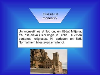 Què és un monestir? Un monestir és el lloc on, en l’Edat Mitjana, s’hi estudiava i s’hi llegia la Bíblia. Hi vivien persones religioses. Hi parlaven en llatí. Normalment hi estaven en silenci. 