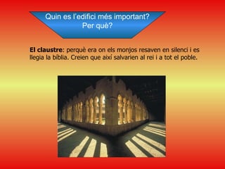 El claustre : perquè era on els monjos resaven en silenci i es llegia la bíblia. Creien que així salvarien al rei i a tot el poble. Quin es l’edifici més important? Per què? 