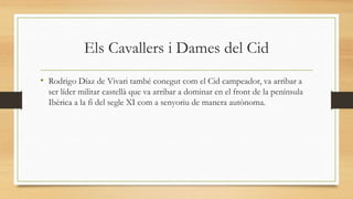 Els Cavallers i Dames del Cid
• Rodrigo Díaz de Vivari també conegut com el Cid campeador, va arribar a
ser líder militar ...