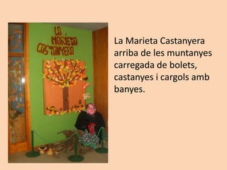La Marieta Castanyera
arriba de les muntanyes
carregada de bolets,
castanyes i cargols amb
banyes.
 