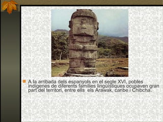 A la arribada dels espanyols en el segle XVI, pobles indígenes de diferents famílies lingüístiques ocupaven gran part del territori, entre ells  els Arawak, caribe i Chibcha. 