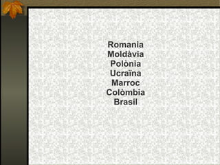 Romania Moldàvia Polònia Ucraïna Marroc Colòmbia Brasil 