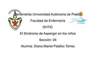 Benemérita Universidad Autónoma de Puebla
Facultad de Enfermería
DHTIC
El Síndrome de Asperger en los niños
Sección: 04
Alumna: Diana Mariel Palafox Torres
 