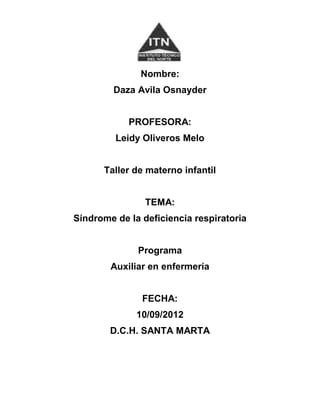 Nombre:
         Daza Avila Osnayder


            PROFESORA:
         Leidy Oliveros Melo


      Taller de materno infantil


                TEMA:
Síndrome de la deficiencia respiratoria


              Programa
        Auxiliar en enfermería


               FECHA:
              10/09/2012
        D.C.H. SANTA MARTA
 