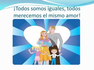 ¡Todos somos iguales, todos
merecemos el mismo amor!
 