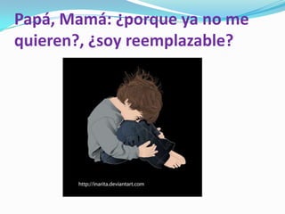 Papá, Mamá: ¿porque ya no me
quieren?, ¿soy reemplazable?
 