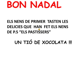 BON NADAL  Elsnens de primer  tasten les delicies que  han  fetelsnens de P.5 “Elspastissers”    Un tió de xocolata !!! 