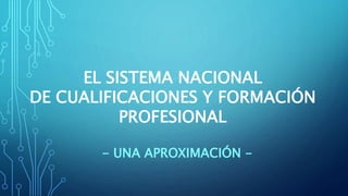 EL SISTEMA NACIONAL
DE CUALIFICACIONES Y FORMACIÓN
PROFESIONAL
- UNA APROXIMACIÓN -
 