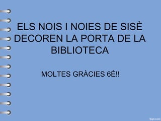 ELS NOIS I NOIES DE SISÈ 
DECOREN LA PORTA DE LA 
BIBLIOTECA 
MOLTES GRÀCIES 6È!! 
 