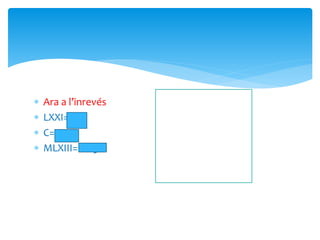 Ara a l’inrevés
 LXXI= 71
 C=100
 MLXIII=1063
HEU ESCOLTAT?
Quan val la M? 1000
Quan val la L? 50
 