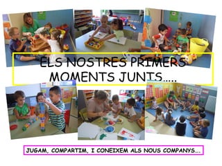 ELS NOSTRES PRIMERS
MOMENTS JUNTS…..
JUGAM, COMPARTIM, I CONEIXEM ALS NOUS COMPANYS….
 