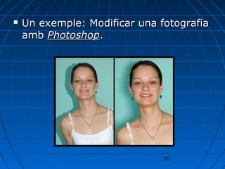    Un exemple: Modificar una fotografia
    amb Photoshop.




                               10
 