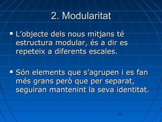 2. Modularitat
   L’objecte dels nous mitjans té
    estructura modular, és a dir es
    repeteix a diferents escales.

   Són elements que s’agrupen i es fan
    més grans però que per separat,
    seguiran mantenint la seva identitat.


                                11
 