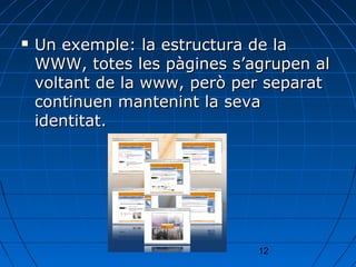    Un exemple: la estructura de la
    WWW, totes les pàgines s’agrupen al
    voltant de la www, però per separat
    continuen mantenint la seva
    identitat.




                              12
 