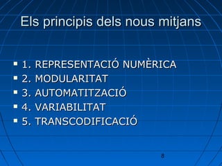 Els principis dels nous mitjans

   1.   REPRESENTACIÓ NUMÈRICA
   2.   MODULARITAT
   3.   AUTOMATITZACIÓ
   4.   VARIABILITAT
   5.   TRANSCODIFICACIÓ


                            8
 