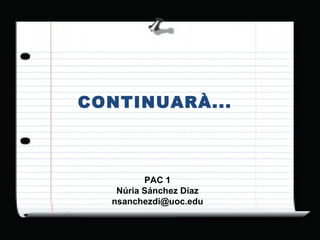 PAC 1 Núria Sánchez Díaz [email_address] CONTINUARÀ... 