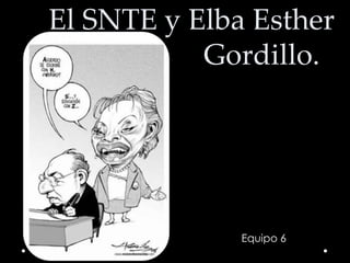 El SNTE y Elba Esther      				Gordillo. Equipo 6 