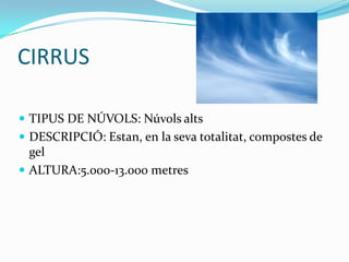 CIRRUS

 TIPUS DE NÚVOLS: Núvols alts
 DESCRIPCIÓ: Estan, en la seva totalitat, compostes de
  gel
 ALTURA:5.000-13.000 metres
 