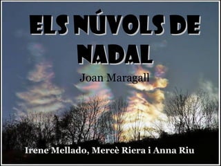 ELS NÚVOLS DE
    NADAL
           Joan Maragall




Irene Mellado, Mercè Riera i Anna Riu
 